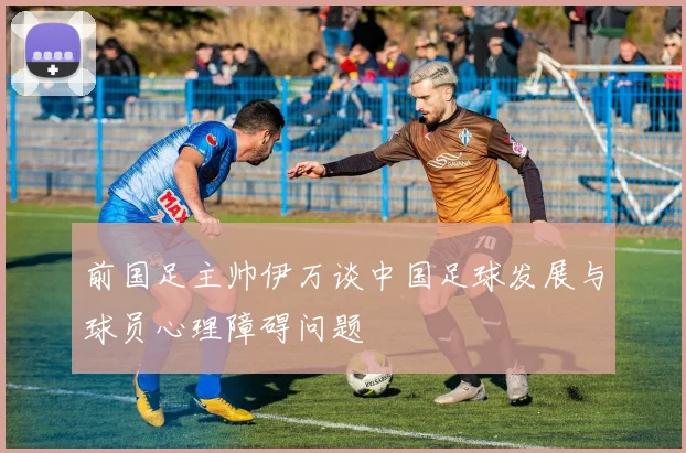前国足主帅伊万谈中国足球发展与球员心理障碍问题