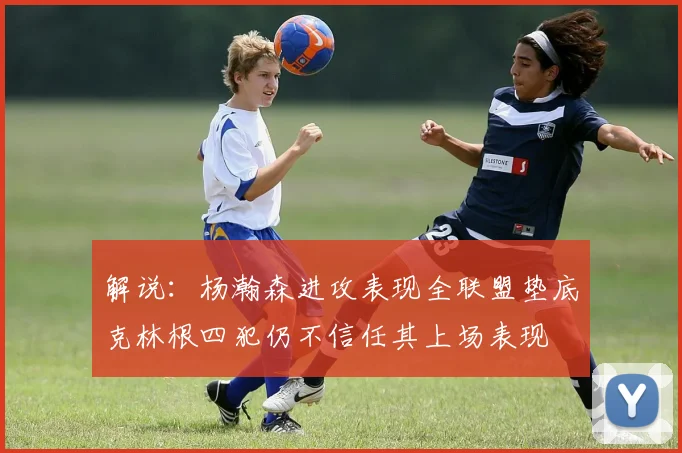 解说：杨瀚森进攻表现全联盟垫底克林根四犯仍不信任其上场表现