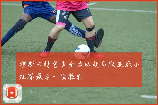 穆斯卡特誓言全力以赴争取亚冠小组赛最后一场胜利