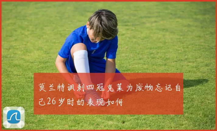 莫兰特讽刺四冠克莱为废物忘记自己26岁时的表现如何