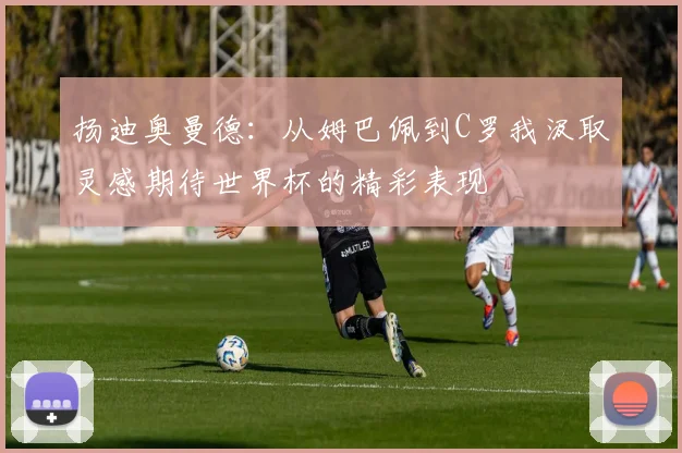 扬迪奥曼德：从姆巴佩到C罗我汲取灵感期待世界杯的精彩表现