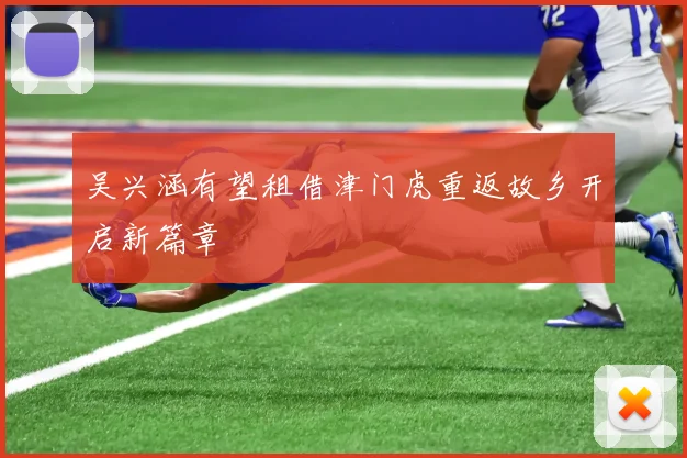 吴兴涵有望租借津门虎重返故乡开启新篇章