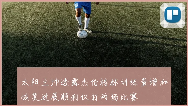 太阳主帅透露杰伦格林训练量增加恢复进展顺利仅打两场比赛