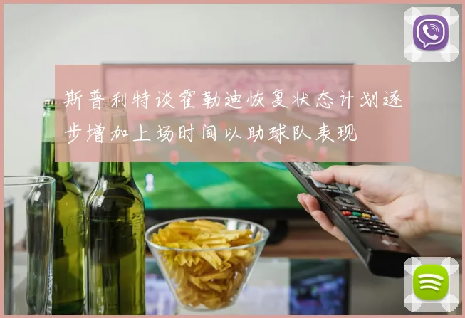 斯普利特谈霍勒迪恢复状态计划逐步增加上场时间以助球队表现