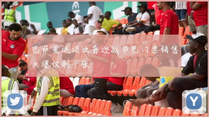 巴萨重返诺坎普迎战毕巴门票销售火爆仅剩千张