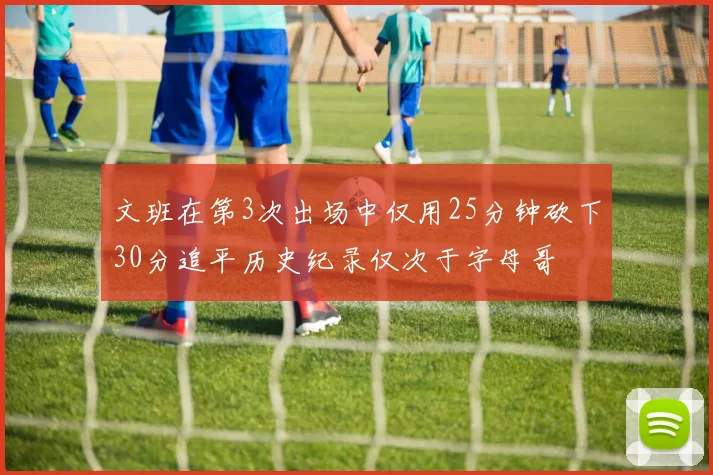 文班在第3次出场中仅用25分钟砍下30分追平历史纪录仅次于字母哥
