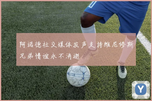阿诺德社交媒体发声支持维尼修斯兄弟情谊永不消逝