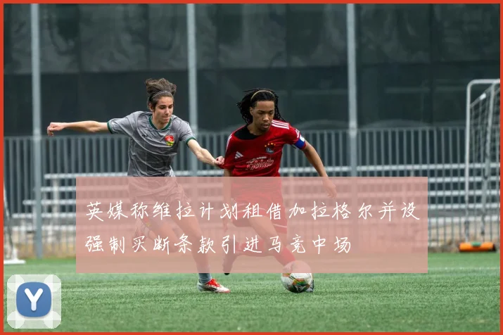 英媒称维拉计划租借加拉格尔并设强制买断条款引进马竞中场
