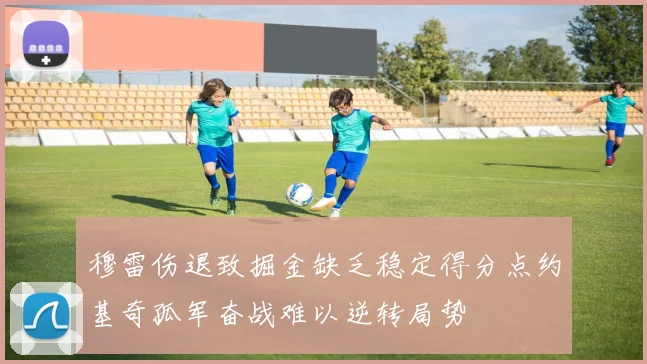 穆雷伤退致掘金缺乏稳定得分点约基奇孤军奋战难以逆转局势
