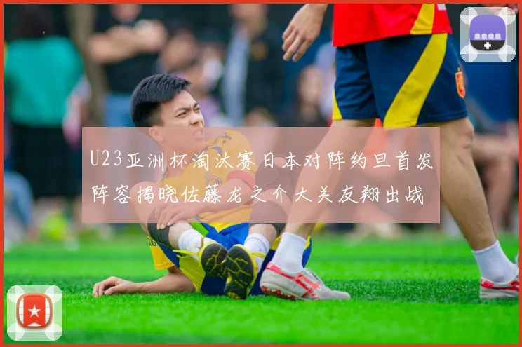 U23亚洲杯淘汰赛日本对阵约旦首发阵容揭晓佐藤龙之介大关友翔出战