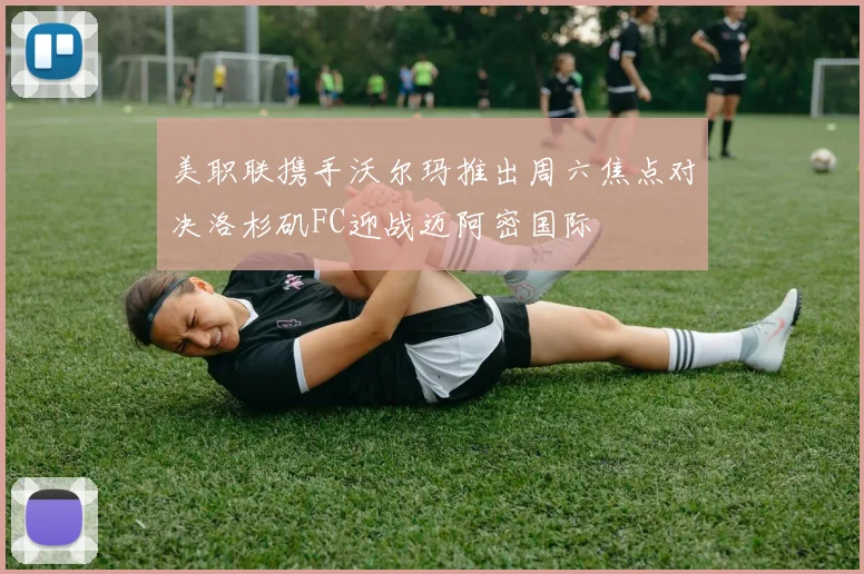 美职联携手沃尔玛推出周六焦点对决洛杉矶FC迎战迈阿密国际