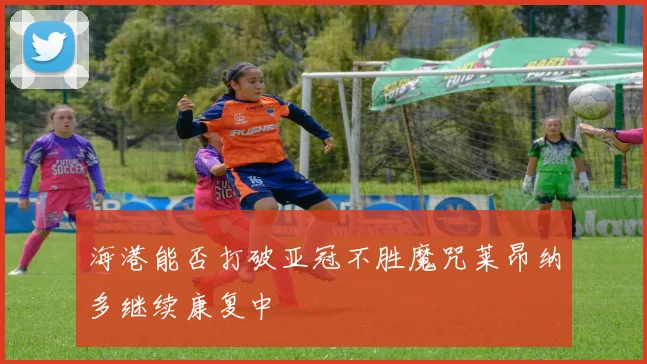 海港能否打破亚冠不胜魔咒莱昂纳多继续康复中