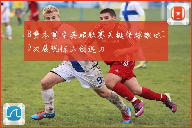 B费本赛季英超联赛关键传球数达19次展现惊人创造力