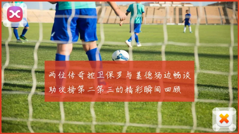 两位传奇控卫保罗与基德场边畅谈助攻榜第二第三的精彩瞬间回顾