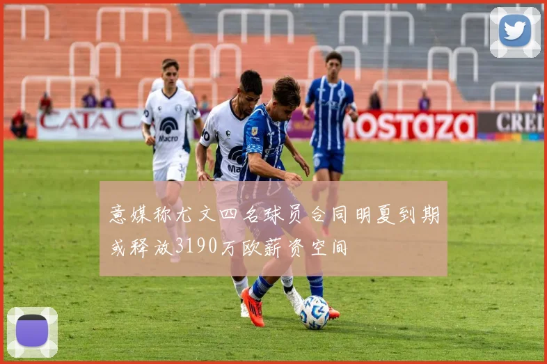 意媒称尤文四名球员合同明夏到期或释放3190万欧薪资空间