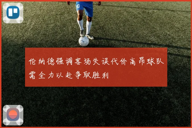 伦纳德强调客场失误代价高昂球队需全力以赴争取胜利