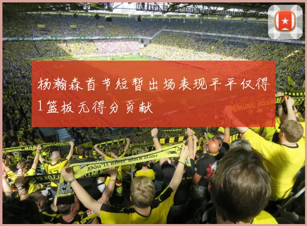 杨瀚森首节短暂出场表现平平仅得1篮板无得分贡献