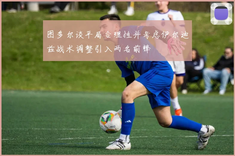 图多尔谈平局合理性并考虑伊尔迪兹战术调整引入两名前锋