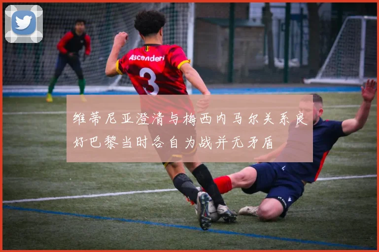 维蒂尼亚澄清与梅西内马尔关系良好巴黎当时各自为战并无矛盾