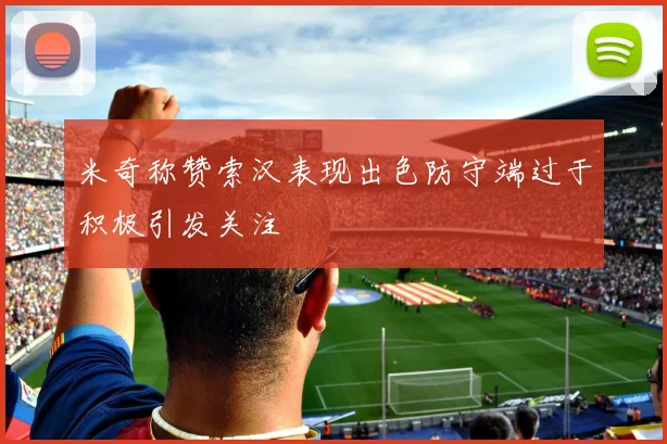 米奇称赞索汉表现出色防守端过于积极引发关注