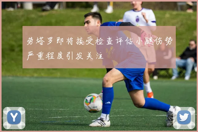 劳塔罗即将接受检查评估小腿伤势严重程度引发关注