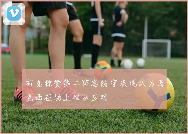 布克称赞第二阵容防守表现认为马克西在场上难以应对