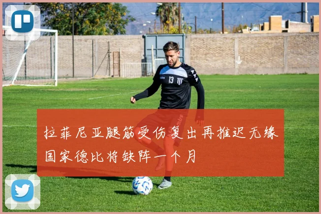 拉菲尼亚腿筋受伤复出再推迟无缘国家德比将缺阵一个月