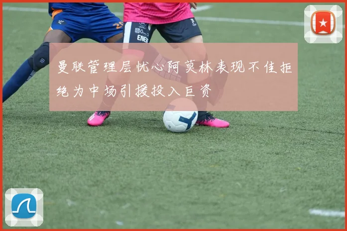 曼联管理层忧心阿莫林表现不佳拒绝为中场引援投入巨资
