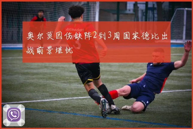 奥尔莫因伤缺阵2到3周国家德比出战前景堪忧