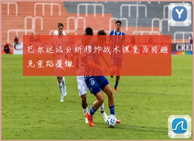 巴尔达诺分析穆帅战术课皇马将避免重蹈覆辙