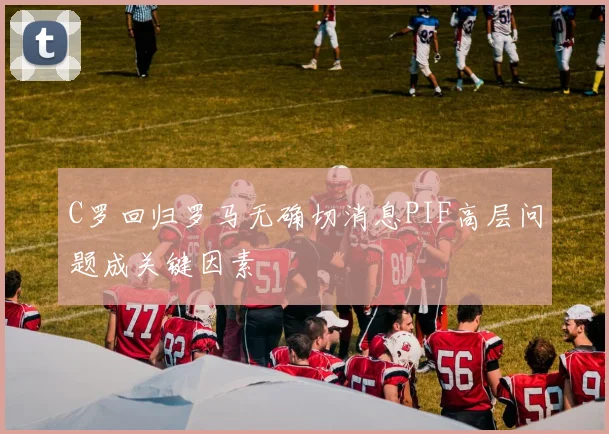 C罗回归罗马无确切消息PIF高层问题成关键因素