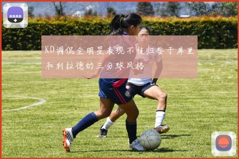 KD调侃全明星表现不佳归咎于库里和利拉德的三分球风格