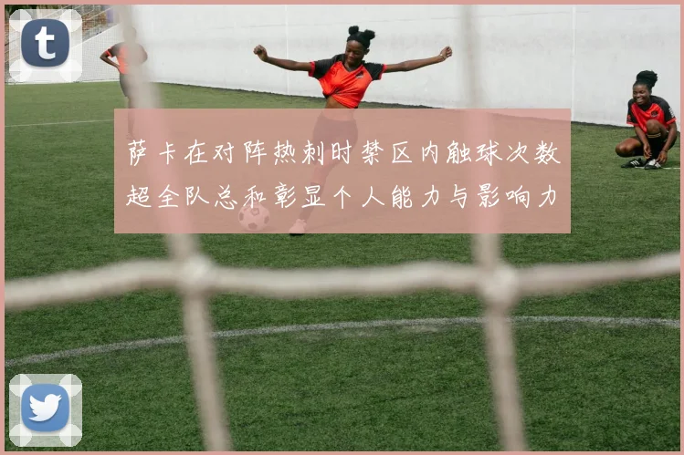 萨卡在对阵热刺时禁区内触球次数超全队总和彰显个人能力与影响力