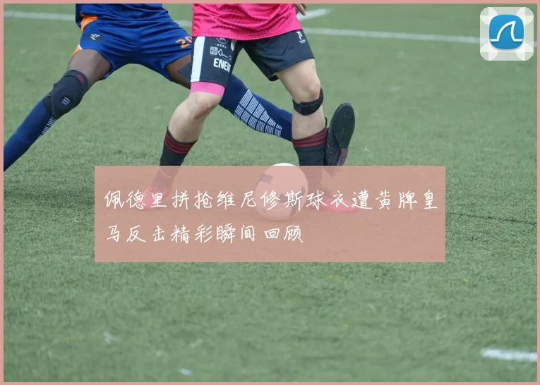 佩德里拼抢维尼修斯球衣遭黄牌皇马反击精彩瞬间回顾