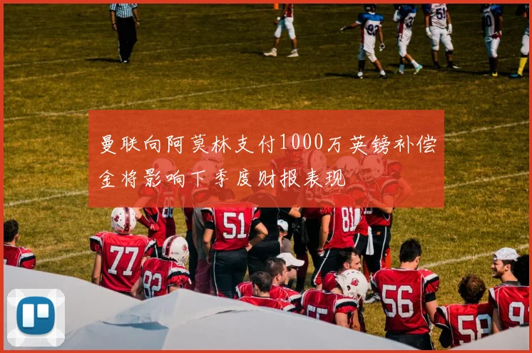 曼联向阿莫林支付1000万英镑补偿金将影响下季度财报表现