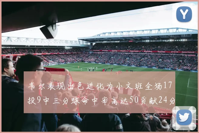 韦尔表现出色进化为小文班全场17投9中三分球命中率高达50贡献24分10篮板