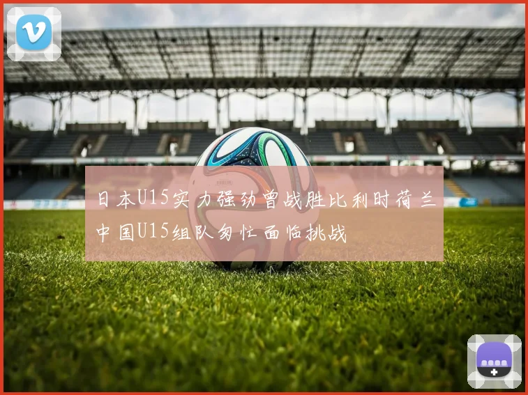 日本U15实力强劲曾战胜比利时荷兰中国U15组队匆忙面临挑战