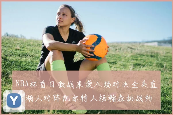 NBA杯首日激战来袭八场对决全美直播湖人对阵凯尔特人杨瀚森挑战约基奇