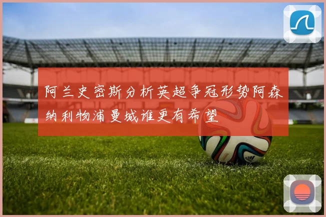阿兰史密斯分析英超争冠形势阿森纳利物浦曼城谁更有希望