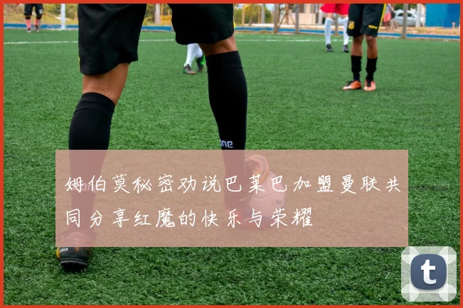姆伯莫秘密劝说巴莱巴加盟曼联共同分享红魔的快乐与荣耀