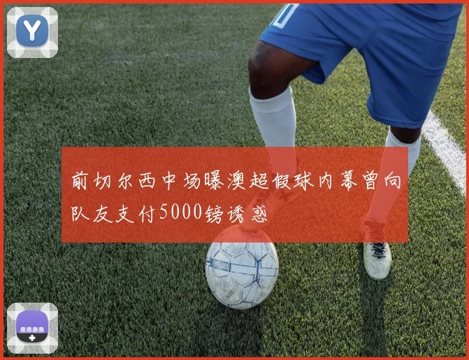 前切尔西中场曝澳超假球内幕曾向队友支付5000镑诱惑