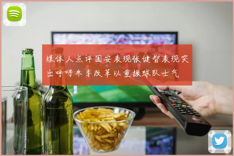 媒体人点评国安表现张健智表现突出呼吁冬季改革以重振球队士气