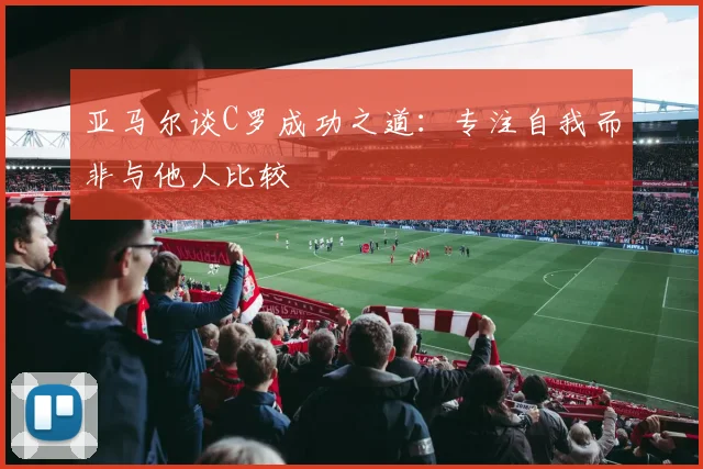 亚马尔谈C罗成功之道：专注自我而非与他人比较