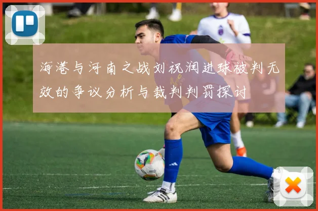 海港与河南之战刘祝润进球被判无效的争议分析与裁判判罚探讨