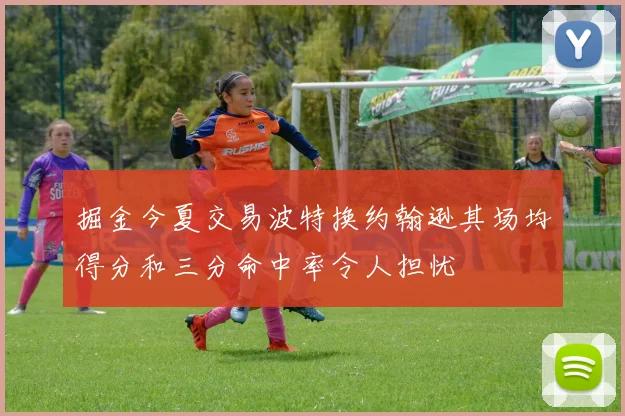 掘金今夏交易波特换约翰逊其场均得分和三分命中率令人担忧