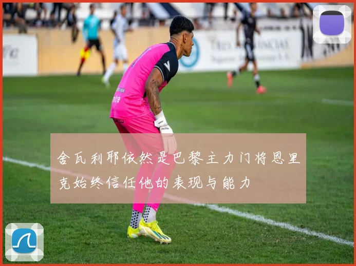 舍瓦利耶依然是巴黎主力门将恩里克始终信任他的表现与能力