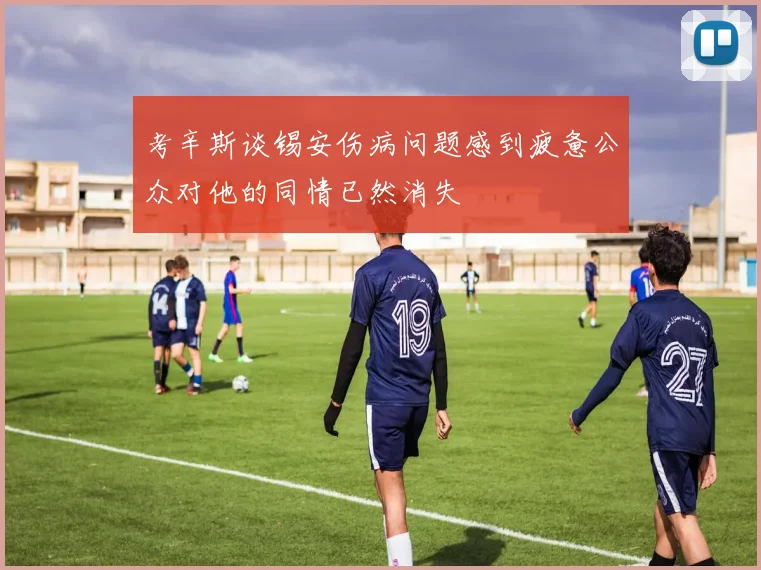 考辛斯谈锡安伤病问题感到疲惫公众对他的同情已然消失