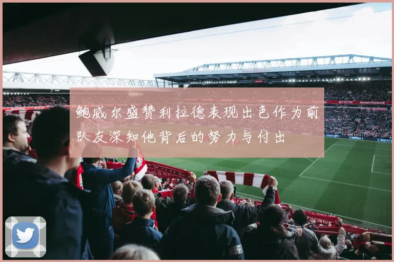 鲍威尔盛赞利拉德表现出色作为前队友深知他背后的努力与付出