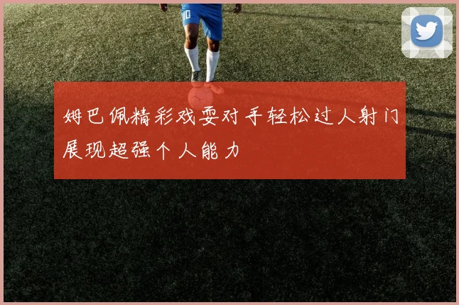 姆巴佩精彩戏耍对手轻松过人射门展现超强个人能力