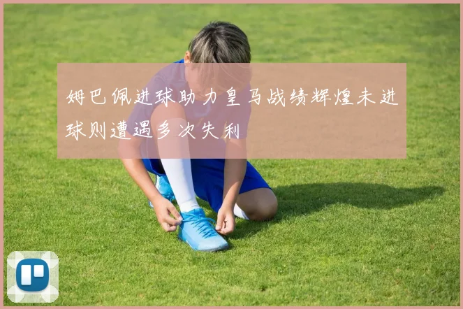 姆巴佩进球助力皇马战绩辉煌未进球则遭遇多次失利